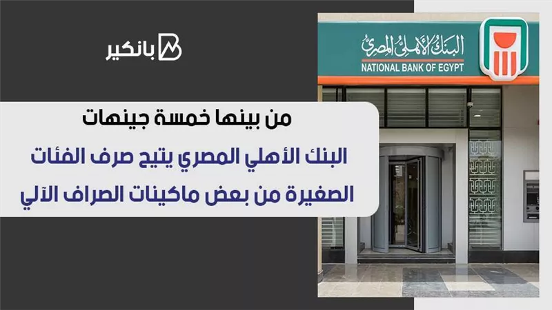 من بينها خمسة جينهات.. البنك الأهلي المصري يتيح صرف الفئات الصغيرة من بعض ماكينات الصراف الآلي 