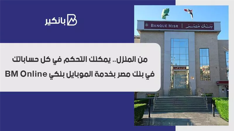 من المنزل.. يمكنك التحكم في كل حساباتك في بنك مصر بخدمة الموبايل بنكي BM Online