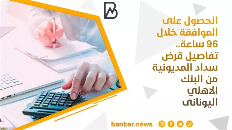 الحصول على الموافقة خلال 96 ساعة.. تفاصيل قرض سداد المديونية من البنك الاهلي اليونانى