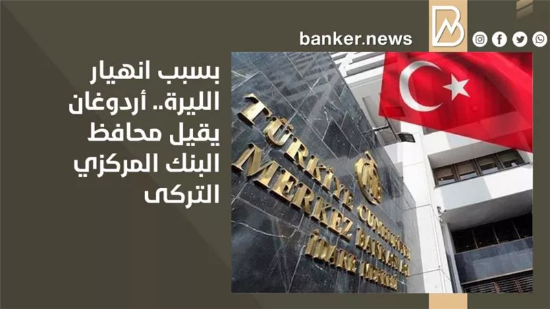 بسبب انهيار الليرة.. أردوغان يقيل محافظ البنك المركزي التركى