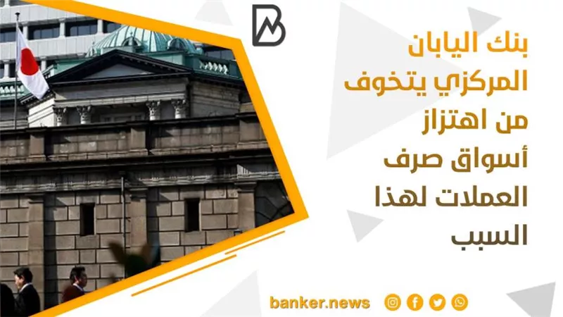 بنك اليابان المركزي يتخوف من اهتزاز أسواق صرف العملات لهذا السبب