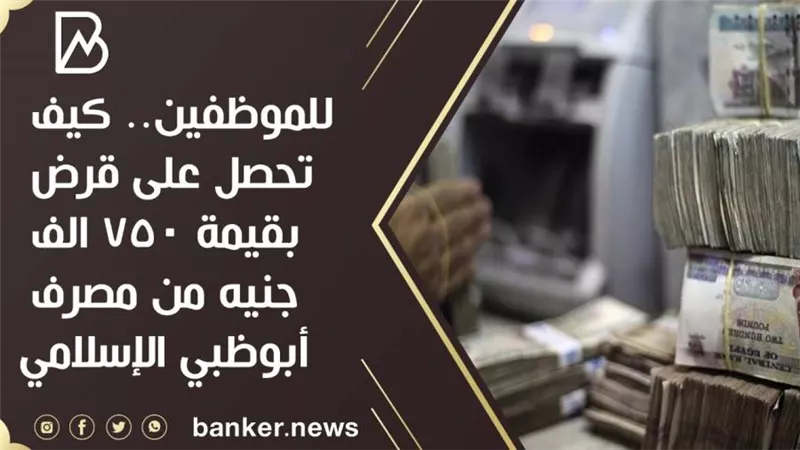 للموظفين.. كيف تحصل على قرض بقيمة 750 الف جنيه من مصرف أبوظبي الإسلامي