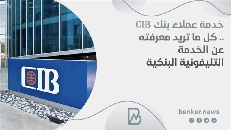 خدمة عملاء بنك cib .. كل ما تريد معرفته عن الخدمة التليفونية البنكية
