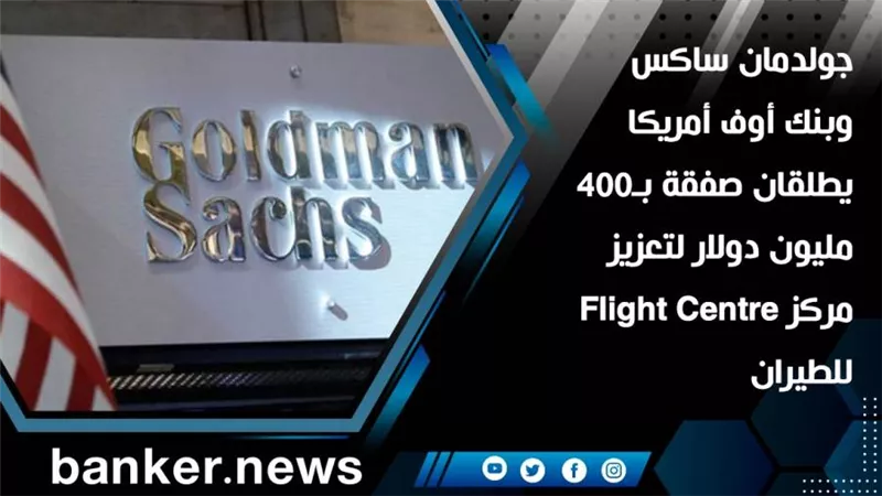 جولدمان ساكس وبنك أوف أمريكا يطلقان صفقة بـ400 مليون دولار لتعزيز مركز Flight Centre للطيران