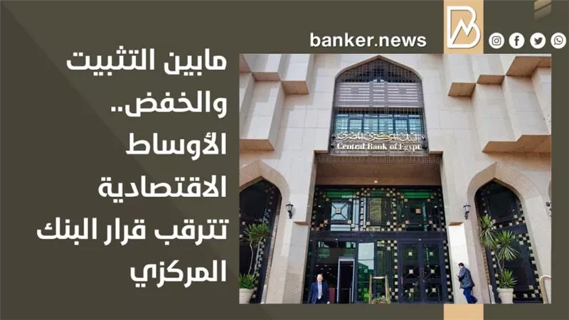  مابين التثبيت والخفض.. الأوساط الاقتصادية تترقب قرار البنك المركزي