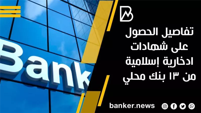 تفاصيل الحصول على شهادات ادخارية إسلامية من 13بنك محلي 