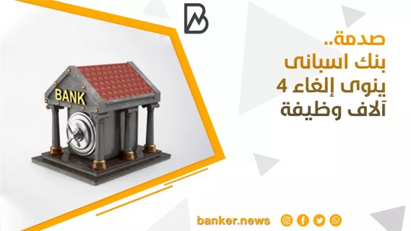  صدمة.. بنك اسبانى ينوى إلغاء 4 آلاف وظيفة (تفاصيل)