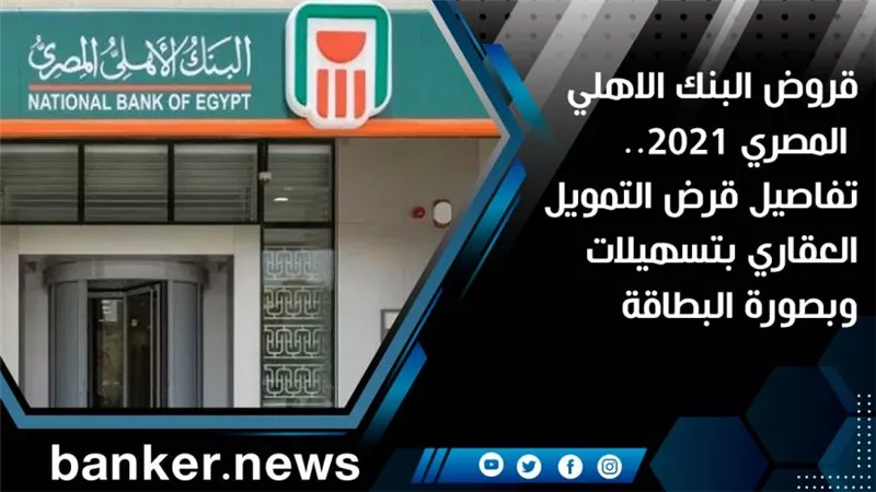 قروض البنك الاهلي المصري 2021.. تفاصيل قرض التمويل العقاري بتسهيلات وبصورة البطاقة