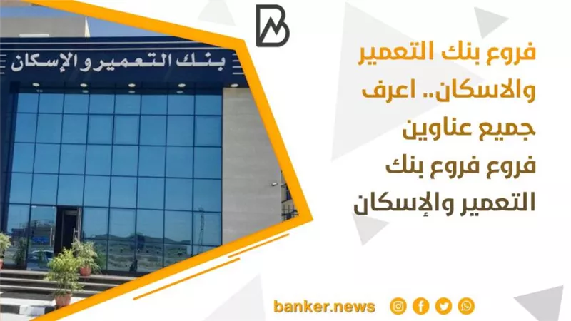 فروع بنك التعمير والاسكان.. اعرف جميع عناوين فروع فروع بنك التعمير والإسكان