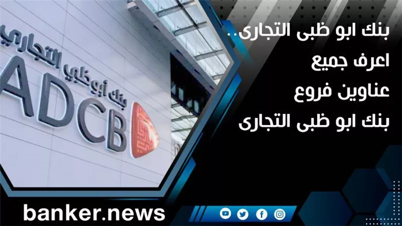بنك ابو ظبى التجارى.. اعرف جميع عناوين فروع بنك ابو ظبى التجارى