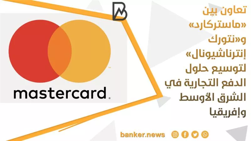 تعاون بين «ماستركارد» و«نتورك إنترناشيونال» لتوسيع حلول الدفع التجارية في الشرق الأوسط وإفريقيا