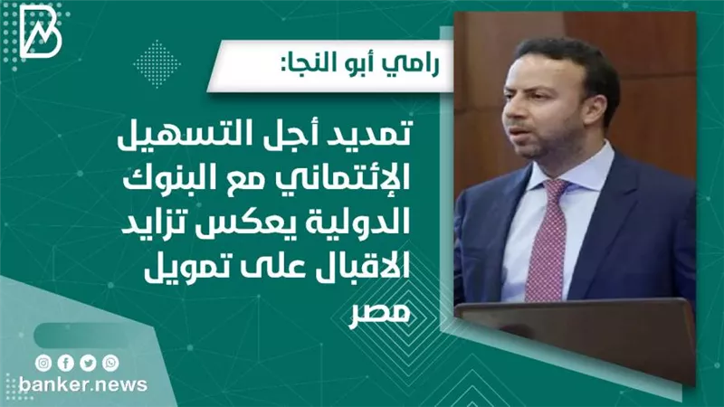 رامي أبو النجا: تمديد أجل التسهيل الإئتماني مع البنوك الدولية يعكس تزايد الاقبال على تمويل مصر