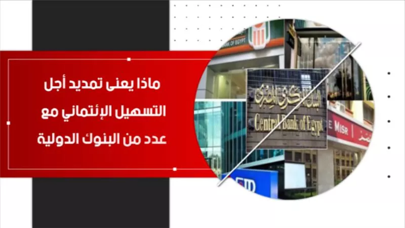  فيديو | ماذا يعنى تمديد أجل التسهيل الإئتماني مع عدد من البنوك الدولية