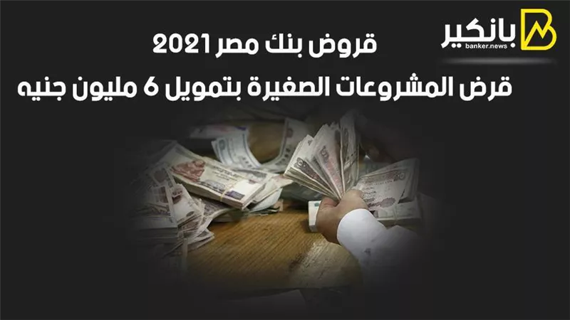 قروض بنك مصر 2021.. قرض المشروعات الصغيرة بتمويل 6 مليون جنيه