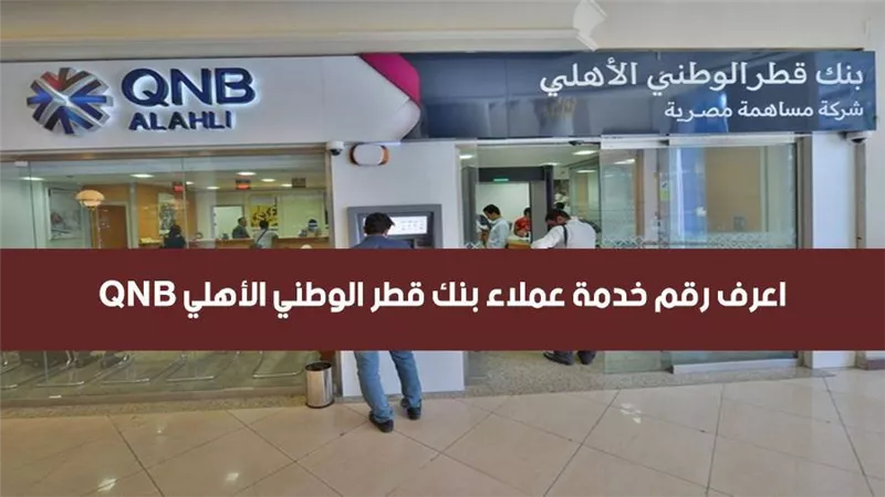خدمة عملاء بنك qnb.. اعرف رقم خدمة عملاء بنك قطر الوطني الأهلي QNB