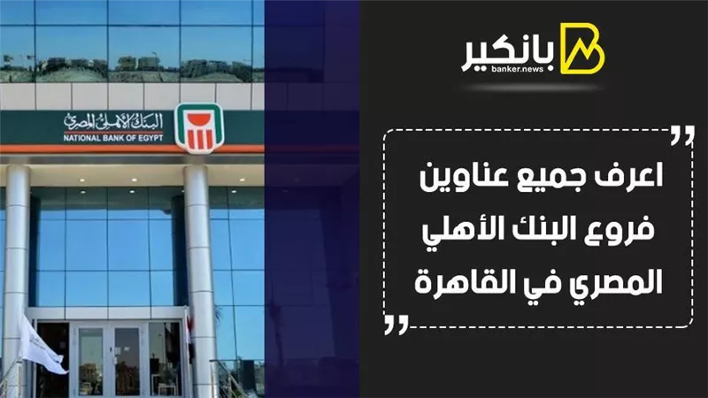 البنك الاهلى المصرى.. اعرف جميع عناوين فروع البنك الأهلي المصري في القاهرة