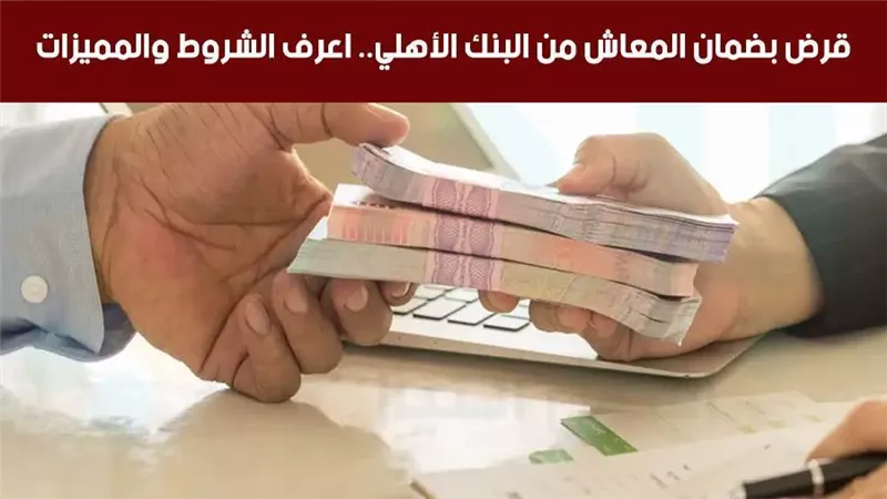 قرض بضمان المعاش من البنك الأهلي.. اعرف الشروط والمميزات