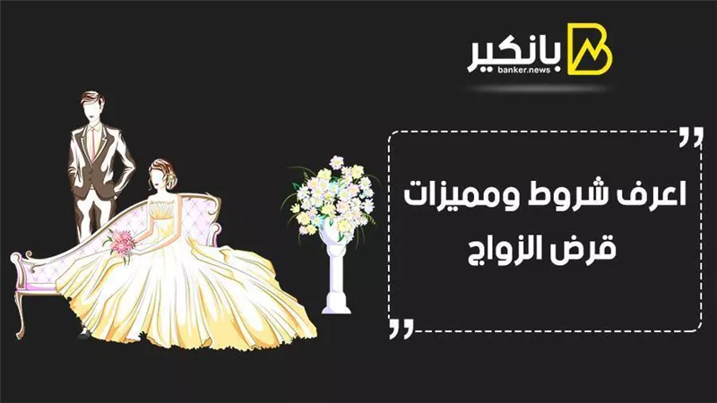 قرض الزواج.. اعرف شروط ومميزات قرض الزواج