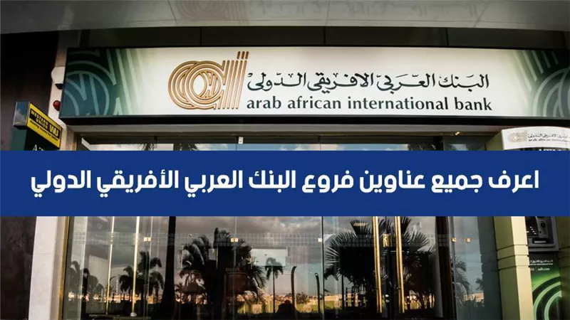 فروع البنك العربى الافريقى.. اعرف جميع عناوين فروع البنك العربي الأفريقي الدولي