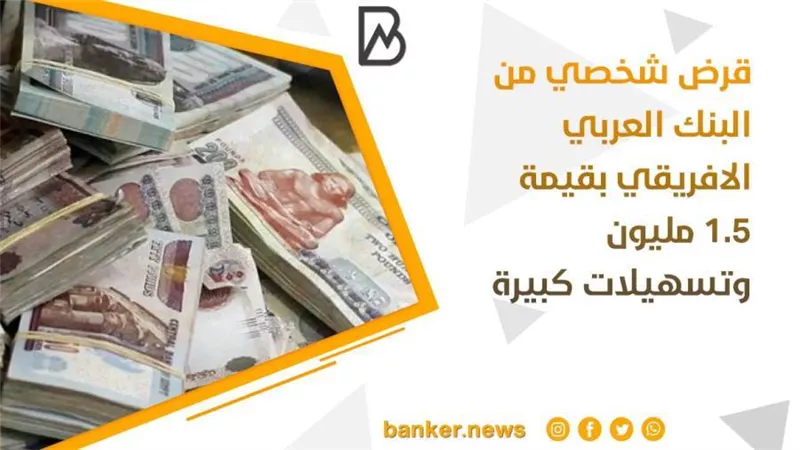 قرض شخصي من البنك العربي الافريقي بقيمة 1.5 مليون وتسهيلات كبيرة