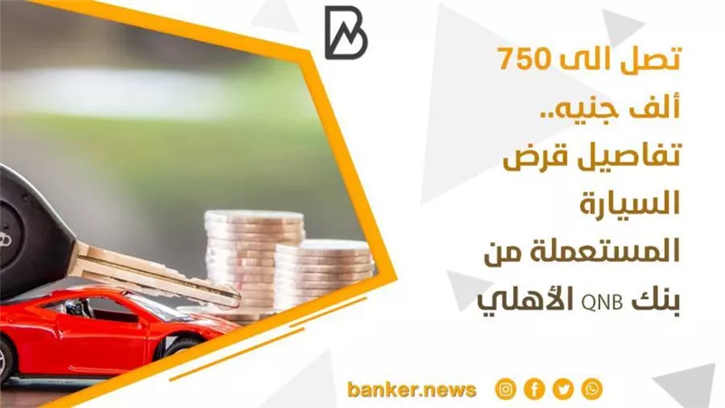 تصل الى 750 ألف جنيه.. تفاصيل قرض السيارة المستعملة من بنك QNB الأهلي