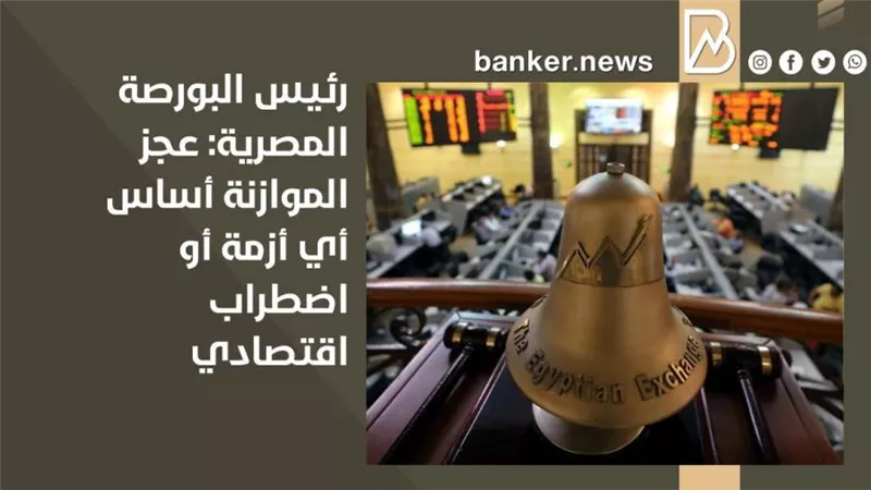 رئيس البورصة المصرية: عجز الموازنة أساس أي أزمة أو اضطراب اقتصادي