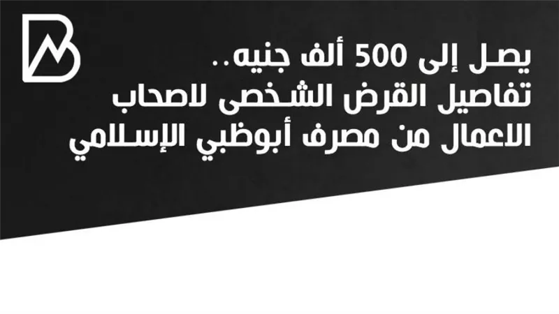 يصل إلى 500 ألف جنيه.. تفاصيل القرض الشخصى لاصحاب الاعمال من مصرف أبوظبي الإسلامي