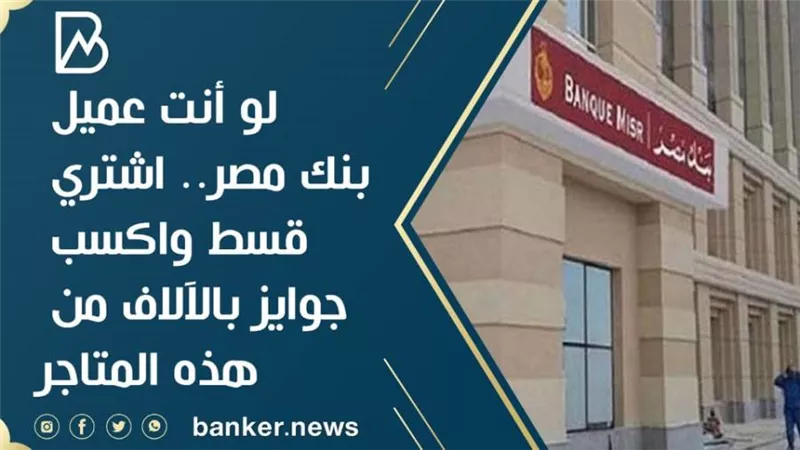 لو انت عميل بنك مصر.. اشتري قسط واكسب جوايز بالآلاف من هذه المتاجر