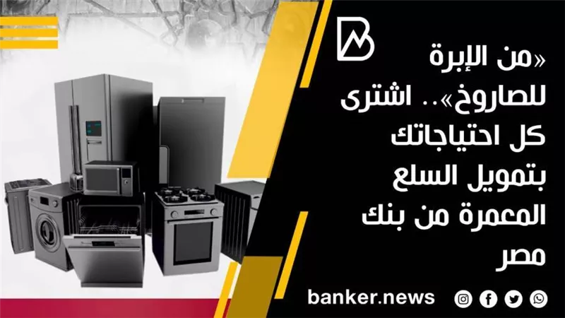 «من الإبرة للصاروخ».. اشترى كل احتياجاتك بتمويل السلع المعمرة من بنك مصر 