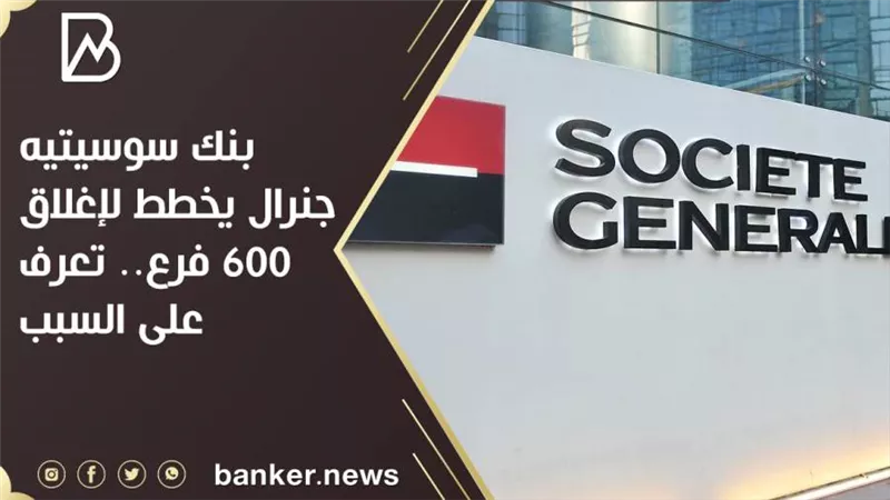 بنك سوسيتيه جنرال يخطط لإغلاق 600 فرع.. تعرف على السبب 
