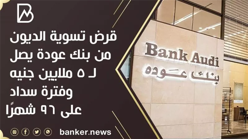 قرض تسوية الديون من بنك عودة يصل لـ 5 ملايين جنيه وفترة سداد على 96 شهرًا