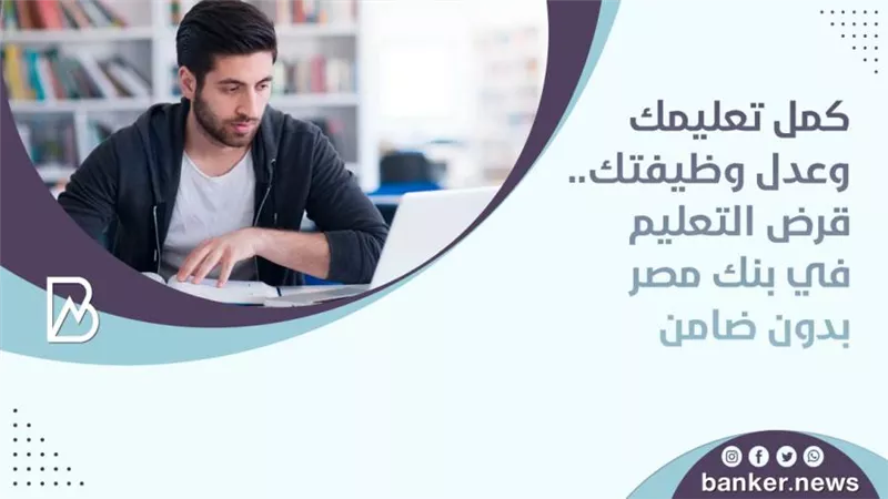 كمل تعليمك وعدل وظيفتك.. قرض التعليم في بنك مصر بدون ضامن 