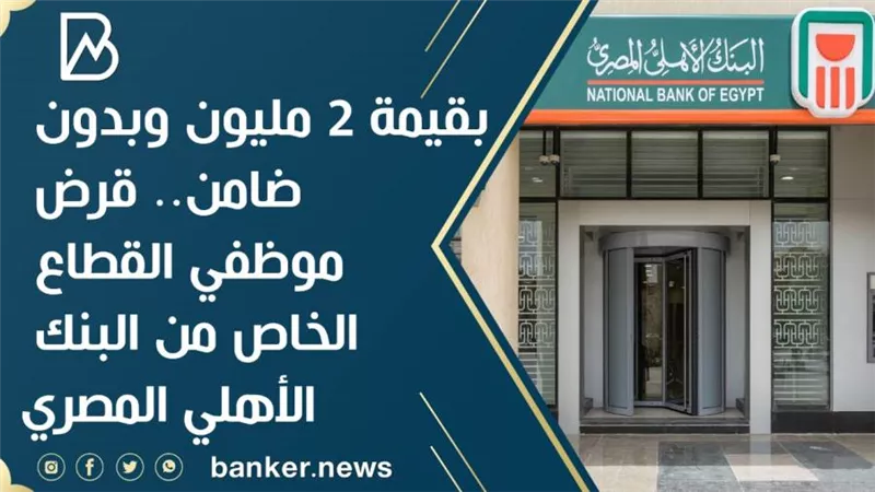 بقيمة 2 مليون وبدون ضامن.. قرض موظفي القطاع الخاص من البنك الأهلي المصري 