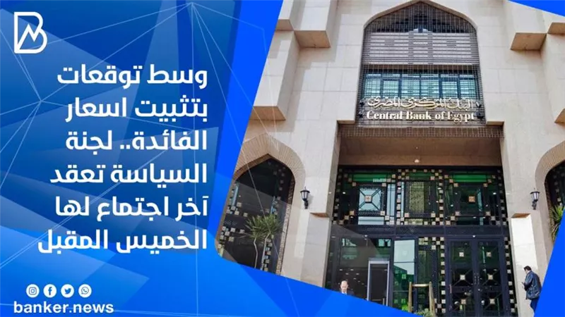 وسط توقعات بتثبيت اسعار الفائدة.. لجنة السياسة تعقد آخر اجتماع لها الخميس المقبل