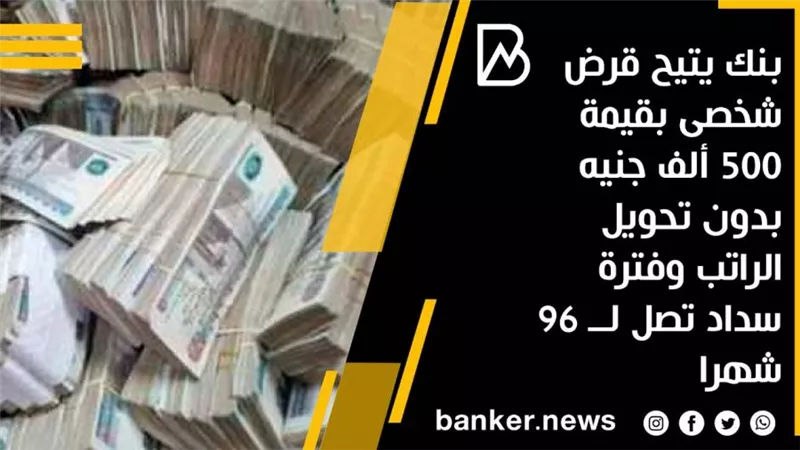 بنك يتيح قرض شخصى بقيمة 500 ألف جنيه بدون تحويل الراتب وفترة سداد تصل لــ 96 شهرا
