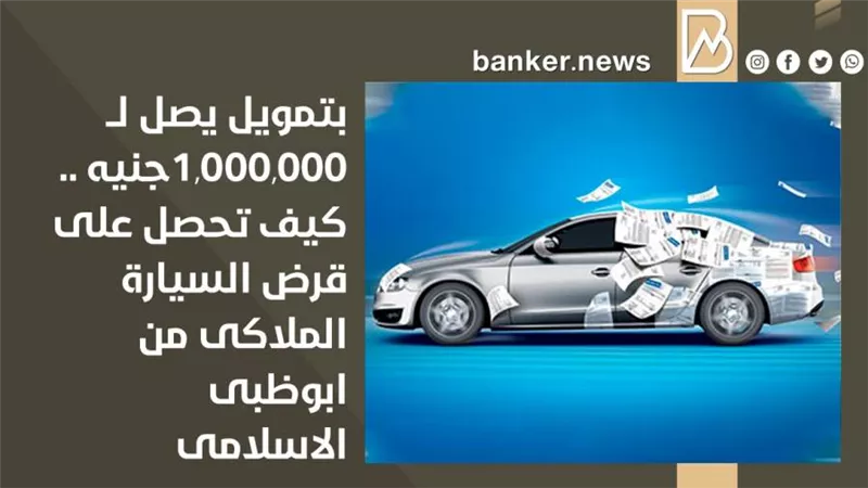 بتمويل يصل لــ  1,000,000جنيه .. كيف تحصل على قرض السيارة الملاكى من مصرف ابوظبى الاسلامى