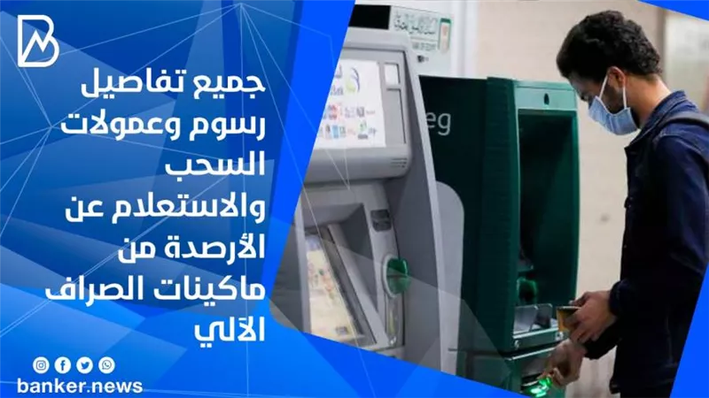 رسوم السحب والاستعلام عن الرصيد من ماكينات الصراف الالي  بـ19 بنك 