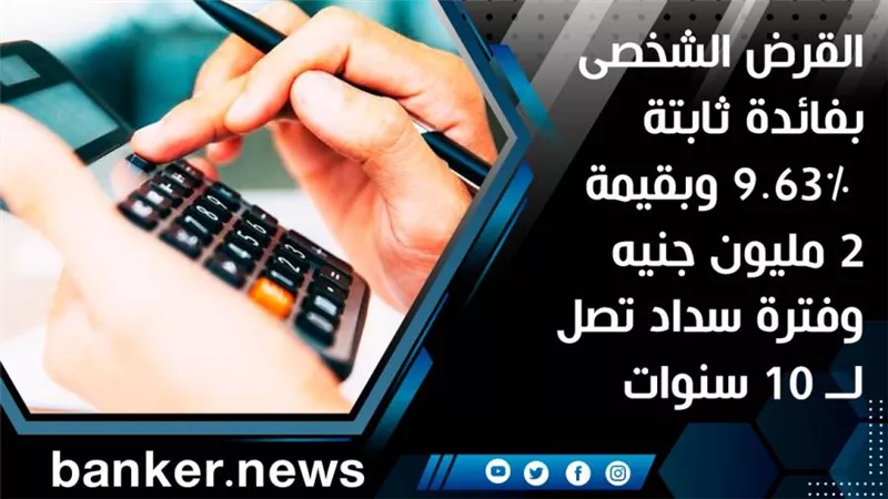 القرض الشخصى بفائدة ثابتة 9.63% وبقيمة 2 مليون جنيه وفترة سداد تصل لــ 10 سنوات