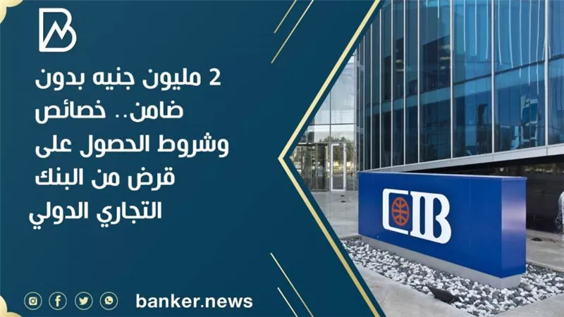 2 مليون جنيه بدون ضامن..  خصائص وشروط الحصول على قرض من البنك التجاري الدولي 