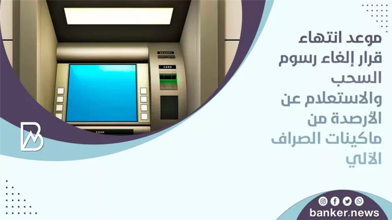 موعد انتهاء قرار إلغاء رسوم السحب والاستعلام عن الأرصدة من ماكينات الصراف الآلي