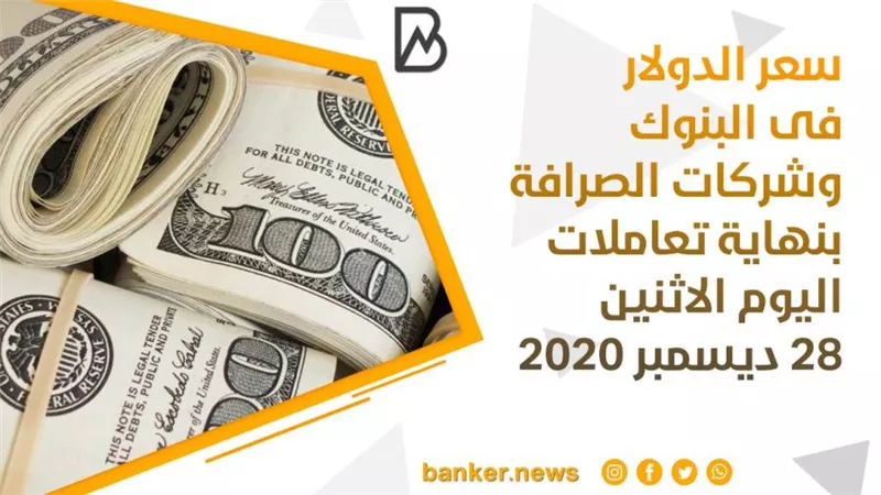 سعر الدولار فى البنوك وشركات الصرافة بنهاية تعاملات اليوم الاثنين 28 ديسمبر 2020
