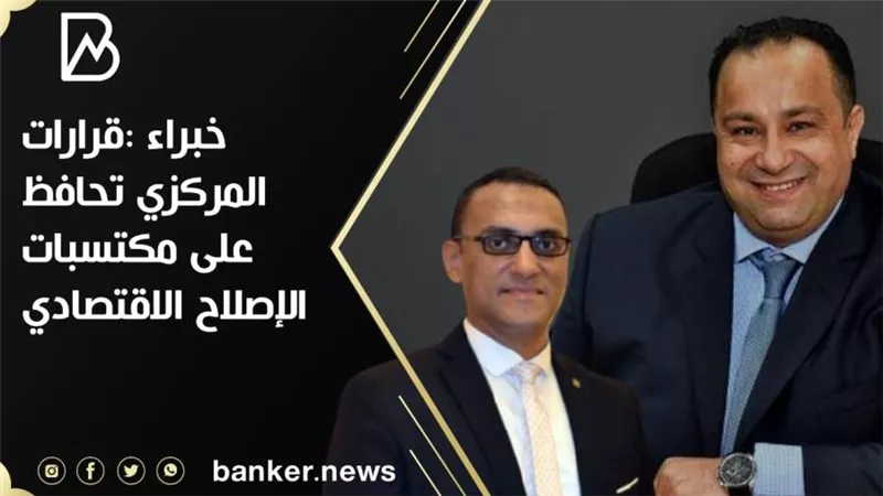 خبراء : قرارات المركزي تحافظ على مكتسبات الإصلاح الاقتصادي