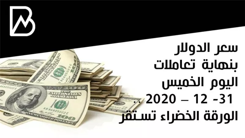 سعر الدولار بنهاية تعاملات اليوم الخميس 31- 12 – 2020 .. الورقة الخضراء تستقر