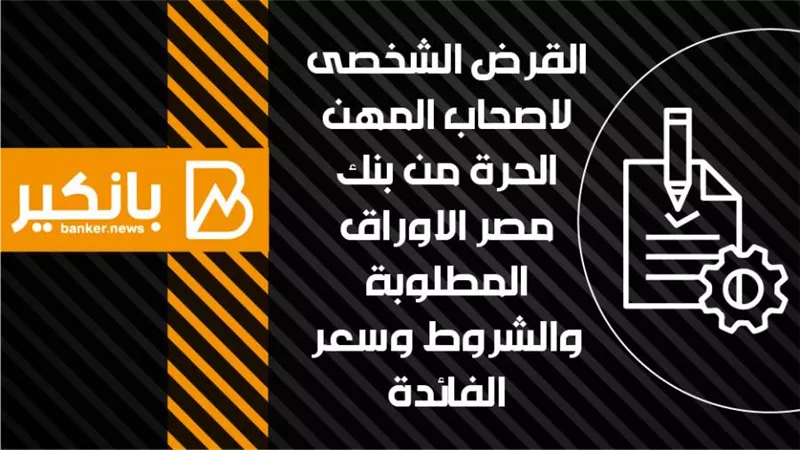 القرض الشخصى لاصحاب المهن الحرة من بنك مصر الاوراق المطلوبة والشروط وسعر الفائدة
