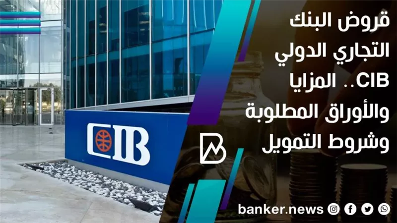 قروض البنك التجاري الدولي CIB.. المزايا والأوراق المطلوبة وشروط التمويل 