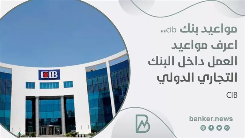 مواعيد بنك cib.. اعرف مواعيد العمل داخل البنك التجاري الدولي CIB