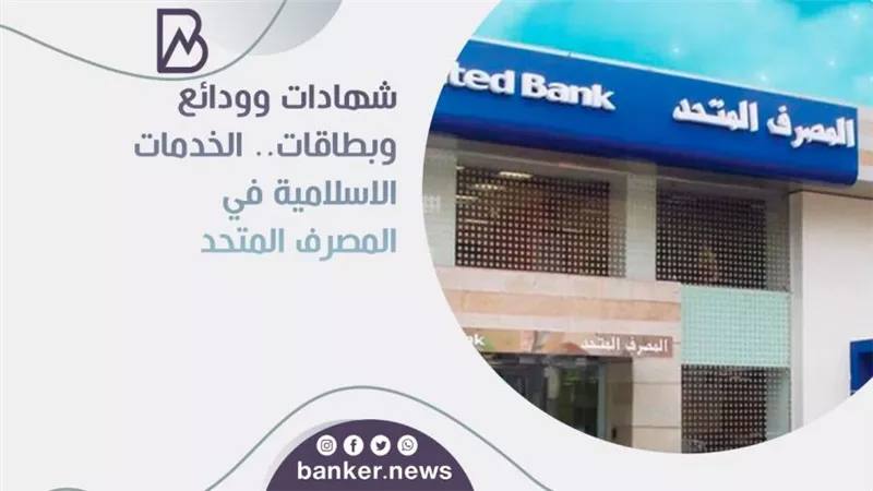 شهادات وودائع وبطاقات.. الخدمات الاسلامية في المصرف المتحد 