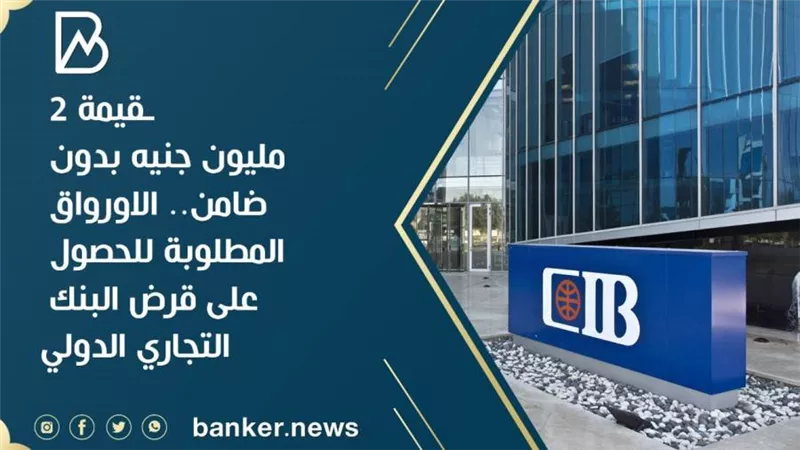 بقيمة 2 مليون جنيه بدون ضامن.. الاورواق المطلوبة للحصول على قرض البنك التجاري الدولي 
