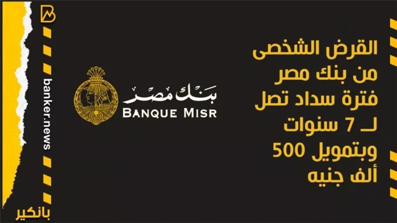 القرض الشخصى من بنك مصر فترة سداد تصل لــ 7 سنوات وبتمويل 500 ألف جنيه