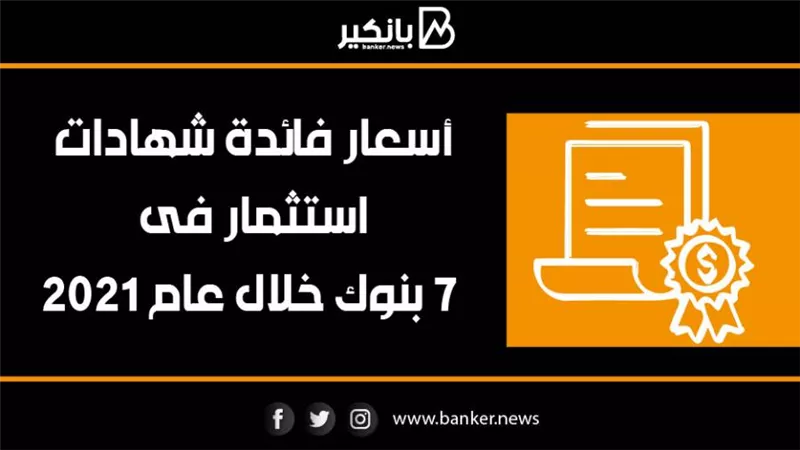 أسعار فائدة شهادات استثمار فى 7 بنوك خلال عام 2021
